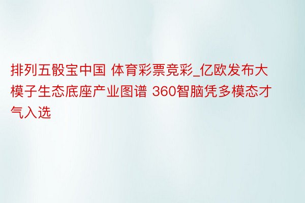 排列五骰宝中国 体育彩票竞彩_亿欧发布大模子生态底座产业图谱 360智脑凭多模态才气入选