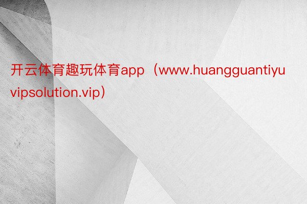 开云体育趣玩体育app（www.huangguantiyuvipsolution.vip）