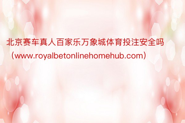 北京赛车真人百家乐万象城体育投注安全吗（www.royalbetonlinehomehub.com）