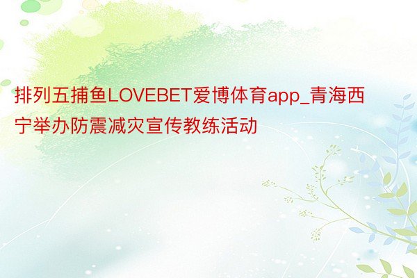 排列五捕鱼LOVEBET爱博体育app_青海西宁举办防震减灾宣传教练活动