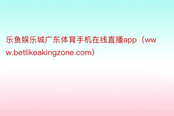 乐鱼娱乐城广东体育手机在线直播app（www.betlikeakingzone.com）