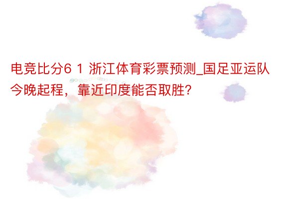 电竞比分6 1 浙江体育彩票预测_国足亚运队今晚起程，靠近印度能否取胜？