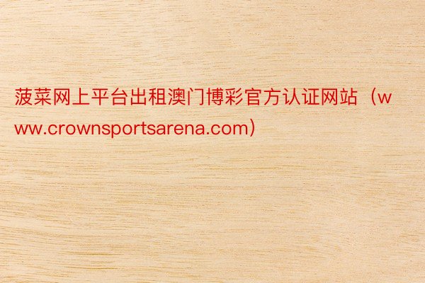 菠菜网上平台出租澳门博彩官方认证网站（www.crownsportsarena.com）