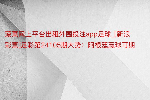 菠菜网上平台出租外围投注app足球_[新浪彩票]足彩第24105期大势：阿根廷赢球可期