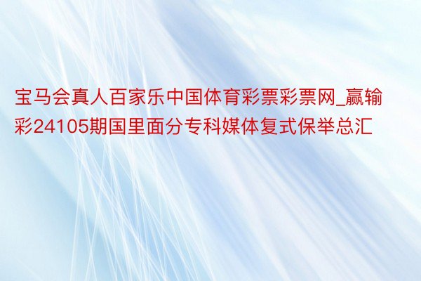 宝马会真人百家乐中国体育彩票彩票网_赢输彩24105期国里面分专科媒体复式保举总汇