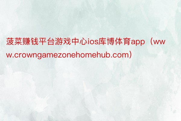 菠菜赚钱平台游戏中心ios库博体育app（www.crowngamezonehomehub.com）