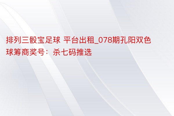 排列三骰宝足球 平台出租_078期孔阳双色球筹商奖号：杀七码推选