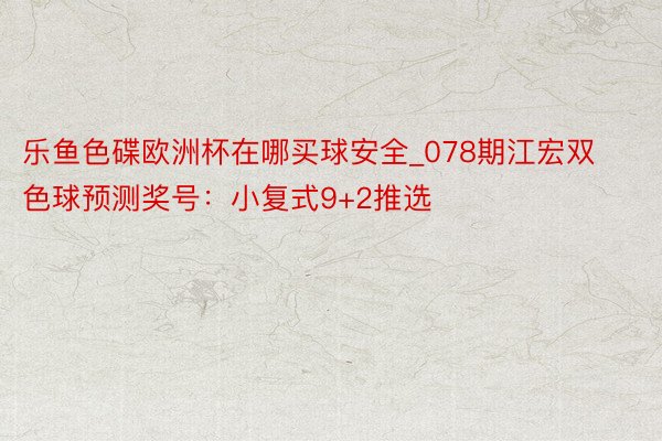 乐鱼色碟欧洲杯在哪买球安全_078期江宏双色球预测奖号：小复式9+2推选