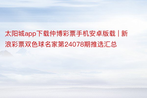 太阳城app下载仲博彩票手机安卓版载 | 新浪彩票双色球名家第24078期推选汇总