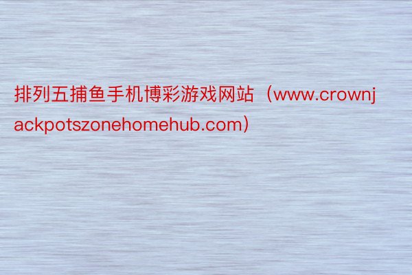 排列五捕鱼手机博彩游戏网站（www.crownjackpotszonehomehub.com）