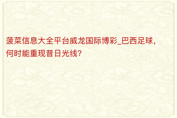 菠菜信息大全平台威龙国际博彩_巴西足球，何时能重现昔日光线？