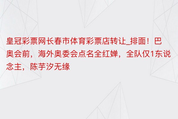 皇冠彩票网长春市体育彩票店转让_排面！巴奥会前，海外奥委会点名全红婵，全队仅1东说念主，陈芋汐无缘