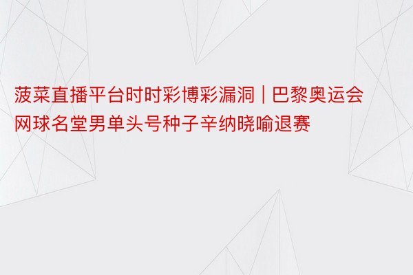 菠菜直播平台时时彩博彩漏洞 | 巴黎奥运会网球名堂男单头号种子辛纳晓喻退赛