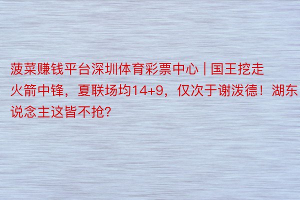 菠菜赚钱平台深圳体育彩票中心 | 国王挖走火箭中锋，夏联场均14+9，仅次于谢泼德！湖东说念主这皆不抢？