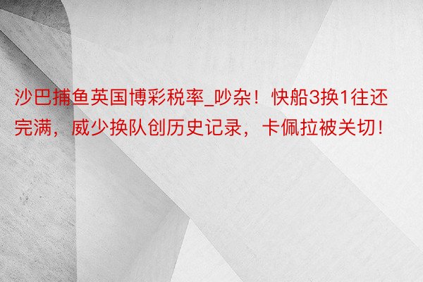 沙巴捕鱼英国博彩税率_吵杂！快船3换1往还完满，威少换队创历史记录，卡佩拉被关切！