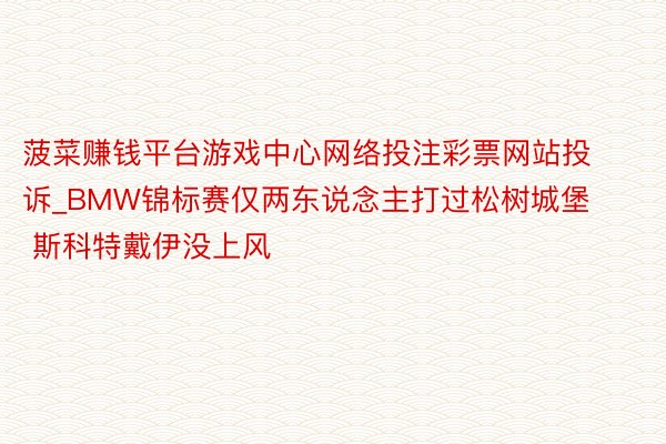 菠菜赚钱平台游戏中心网络投注彩票网站投诉_BMW锦标赛仅两东说念主打过松树城堡 斯科特戴伊没上风