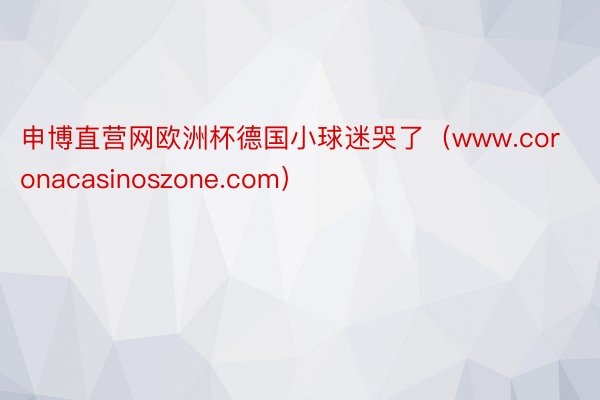 申博直营网欧洲杯德国小球迷哭了（www.coronacasinoszone.com）