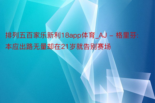 排列五百家乐新利18app体育_AJ - 格里芬: 本应出路无量却在21岁就告别赛场