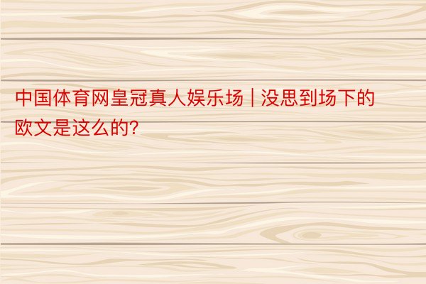 中国体育网皇冠真人娱乐场 | 没思到场下的欧文是这么的？