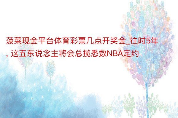 菠菜现金平台体育彩票几点开奖金_往时5年, 这五东说念主将会总揽悉数NBA定约