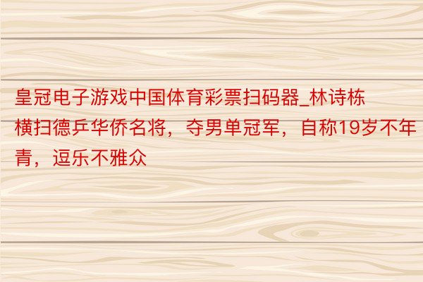 皇冠电子游戏中国体育彩票扫码器_林诗栋横扫德乒华侨名将，夺男单冠军，自称19岁不年青，逗乐不雅众