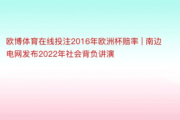 欧博体育在线投注2016年欧洲杯赔率 | 南边电网发布2022年社会背负讲演