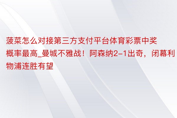 菠菜怎么对接第三方支付平台体育彩票中奖概率最高_曼城不雅战！阿森纳2-1出奇，闭幕利物浦连胜有望