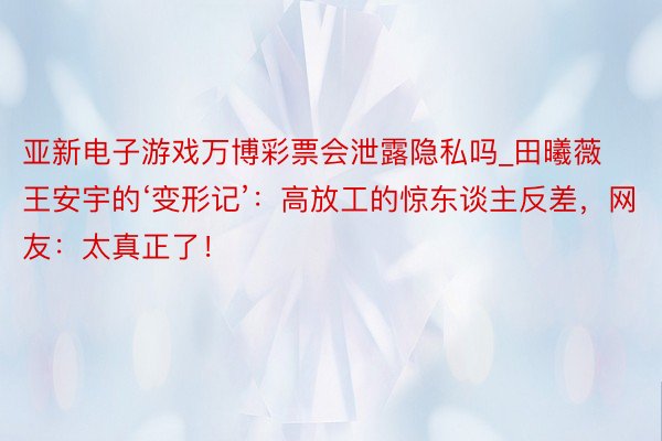 亚新电子游戏万博彩票会泄露隐私吗_田曦薇王安宇的‘变形记’：高放工的惊东谈主反差，网友：太真正了！