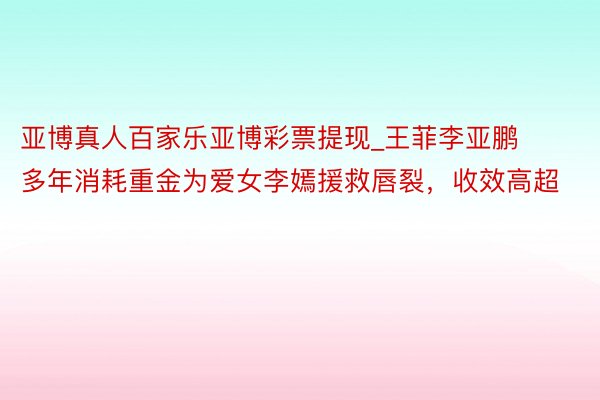 亚博真人百家乐亚博彩票提现_王菲李亚鹏多年消耗重金为爱女李嫣援救唇裂，收效高超