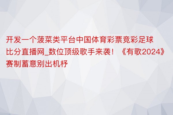 开发一个菠菜类平台中国体育彩票竞彩足球比分直播网_数位顶级歌手来袭！《有歌2024》赛制蓄意别出机杼