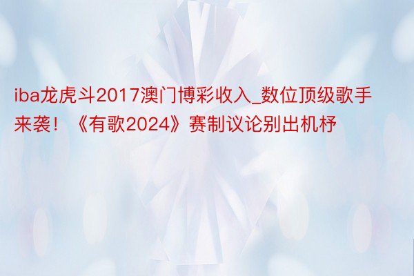 iba龙虎斗2017澳门博彩收入_数位顶级歌手来袭！《有歌2024》赛制议论别出机杼