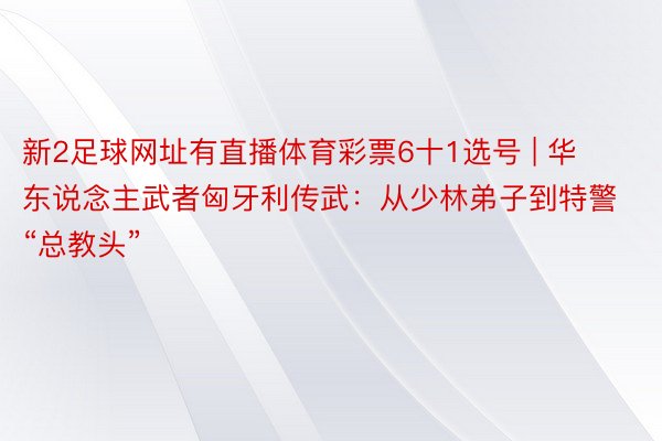 新2足球网址有直播体育彩票6十1选号 | 华东说念主武者匈牙利传武：从少林弟子到特警“总教头”