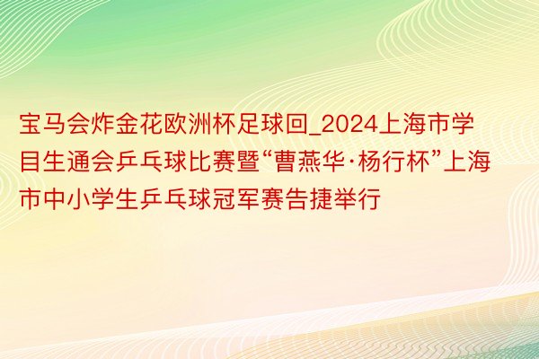 宝马会炸金花欧洲杯足球回_2024上海市学目生通会乒乓球比赛暨“曹燕华·杨行杯”上海市中小学生乒乓球冠军赛告捷举行