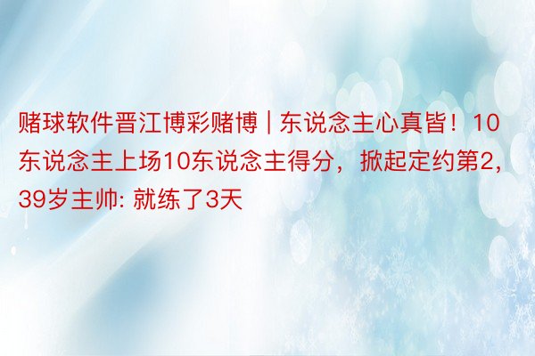 赌球软件晋江博彩赌博 | 东说念主心真皆！10东说念主上场10东说念主得分，掀起定约第2，39岁主帅: 就练了3天