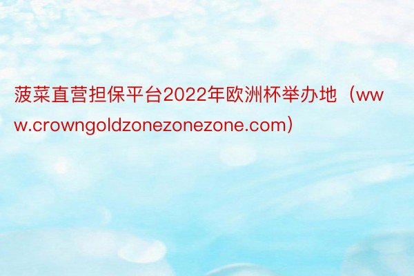 菠菜直营担保平台2022年欧洲杯举办地（www.crowngoldzonezonezone.com）