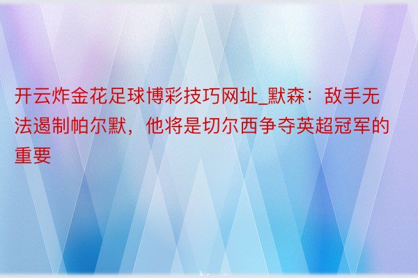 开云炸金花足球博彩技巧网址_默森：敌手无法遏制帕尔默，他将是切尔西争夺英超冠军的重要