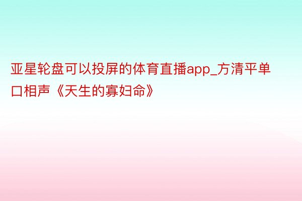 亚星轮盘可以投屏的体育直播app_方清平单口相声《天生的寡妇命》