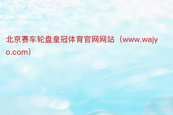 北京赛车轮盘皇冠体育官网网站（www.wajyo.com）