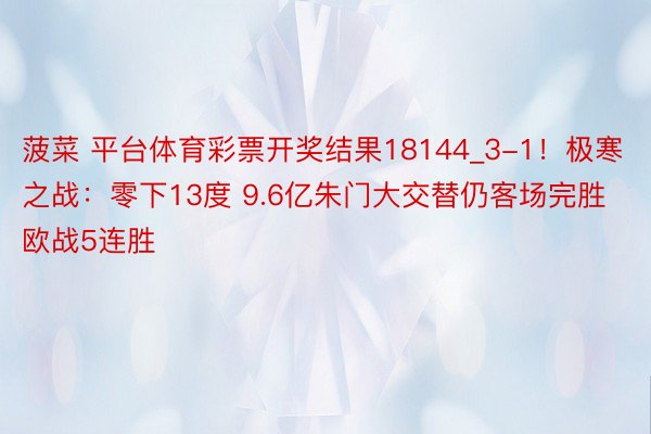 菠菜 平台体育彩票开奖结果18144_3-1！极寒之战：零下13度 9.6亿朱门大交替仍客场完胜 欧战5连胜