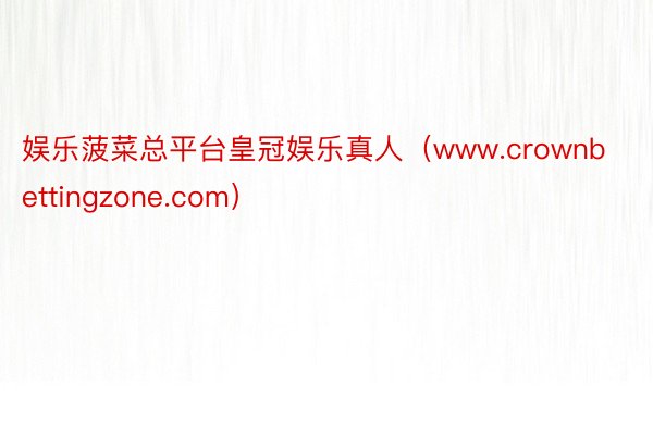 娱乐菠菜总平台皇冠娱乐真人（www.crownbettingzone.com）