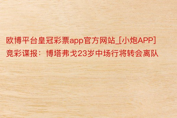 欧博平台皇冠彩票app官方网站_[小炮APP]竞彩谍报：博塔弗戈23岁中场行将转会离队