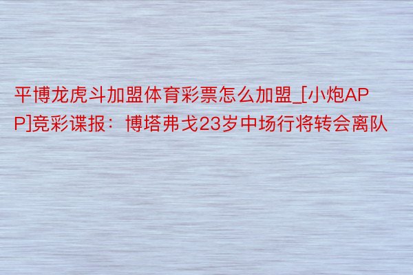 平博龙虎斗加盟体育彩票怎么加盟_[小炮APP]竞彩谍报：博塔弗戈23岁中场行将转会离队