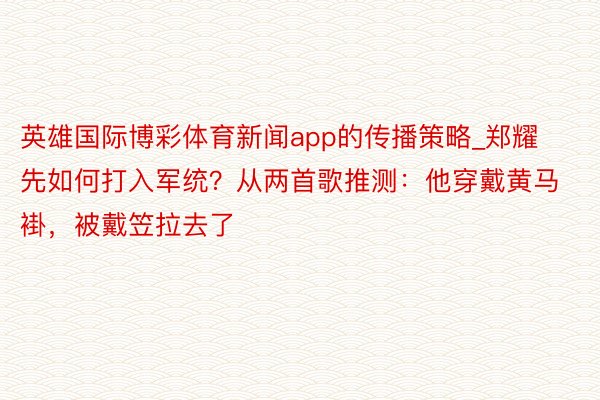 英雄国际博彩体育新闻app的传播策略_郑耀先如何打入军统？从两首歌推测：他穿戴黄马褂，被戴笠拉去了