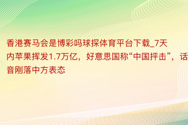 香港赛马会是博彩吗球探体育平台下载_7天内苹果挥发1.7万亿，好意思国称“中国抨击”，话音刚落中方表态