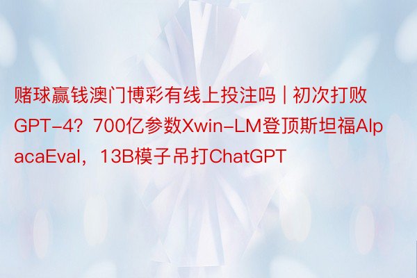 赌球赢钱澳门博彩有线上投注吗 | 初次打败GPT-4？700亿参数Xwin-LM登顶斯坦福AlpacaEval，13B模子吊打ChatGPT