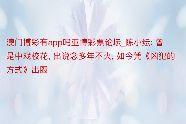 澳门博彩有app吗亚博彩票论坛_陈小纭: 曾是中戏校花, 出说念多年不火, 如今凭《凶犯的方式》出圈