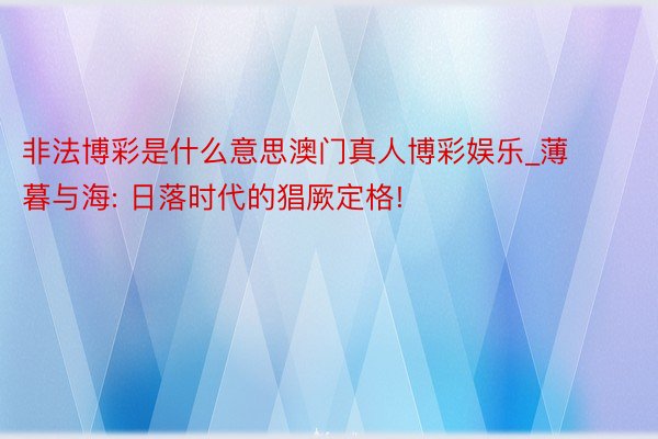 非法博彩是什么意思澳门真人博彩娱乐_薄暮与海: 日落时代的猖厥定格!