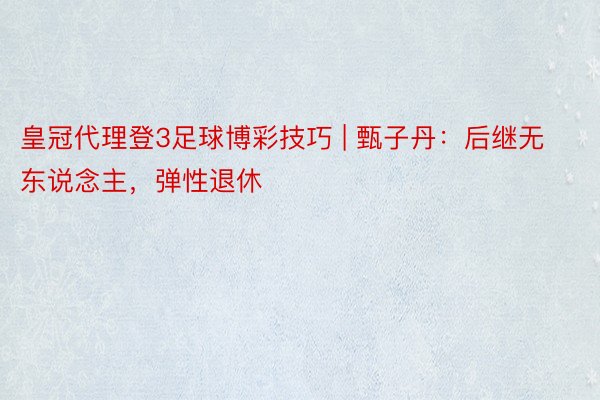 皇冠代理登3足球博彩技巧 | 甄子丹：后继无东说念主，弹性退休