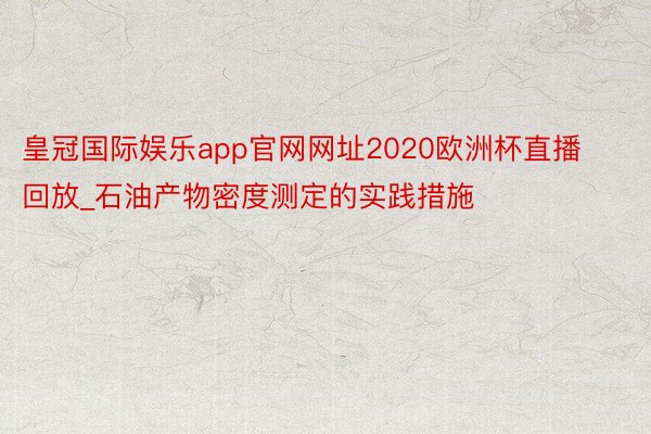 皇冠国际娱乐app官网网址2020欧洲杯直播回放_石油产物密度测定的实践措施