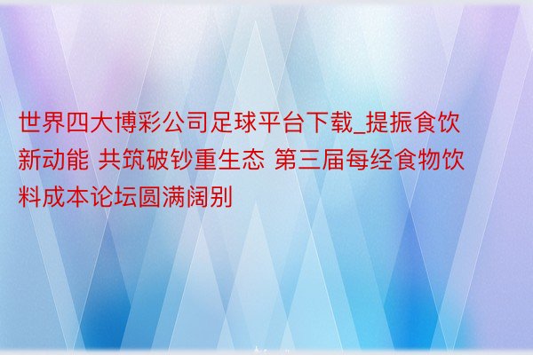 世界四大博彩公司足球平台下载_提振食饮新动能 共筑破钞重生态 第三届每经食物饮料成本论坛圆满阔别